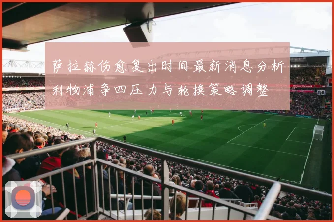萨拉赫伤愈复出时间最新消息分析利物浦争四压力与轮换策略调整