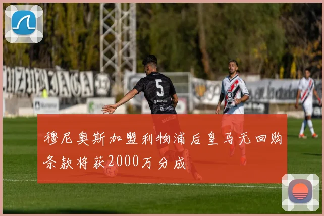 穆尼奥斯加盟利物浦后皇马无回购条款将获2000万分成
