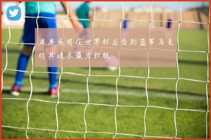 库库或将在世界杯后告别蓝军马竞对其追求最为积极