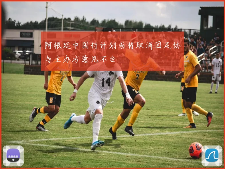 阿根廷中国行计划或将取消因足协与主办方意见不合
