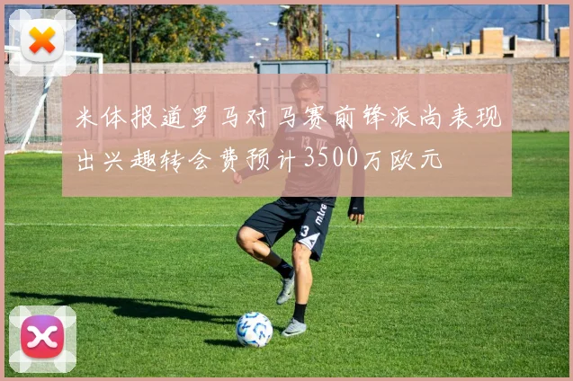 米体报道罗马对马赛前锋派尚表现出兴趣转会费预计3500万欧元