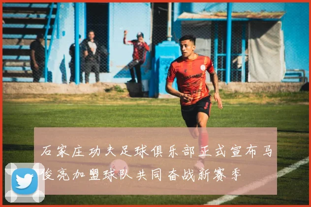 石家庄功夫足球俱乐部正式宣布马俊亮加盟球队共同奋战新赛季