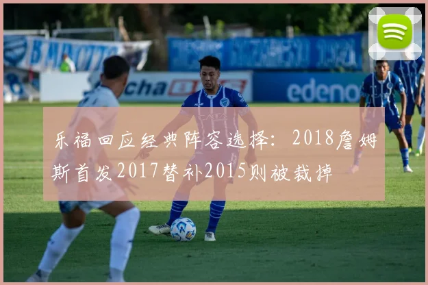 乐福回应经典阵容选择：2018詹姆斯首发2017替补2015则被裁掉