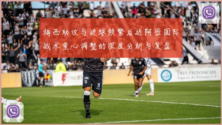 梅西助攻与进球频繁后迈阿密国际战术重心调整的深度分析与复盘