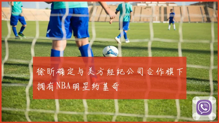 徐昕确定与美方经纪公司合作旗下拥有NBA明星约基奇